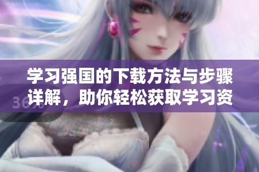 学习强国的下载方法与步骤详解，助你轻松获取学习资料