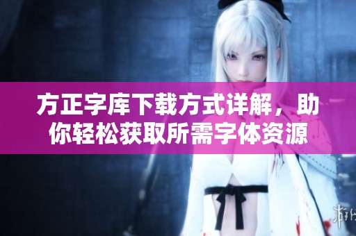 方正字库下载方式详解，助你轻松获取所需字体资源