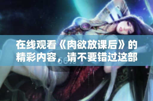 在线观看《肉欲放课后》的精彩内容，请不要错过这部作品