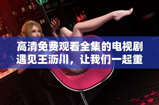 高清免费观看全集的电视剧遇见王沥川，让我们一起重温经典故事