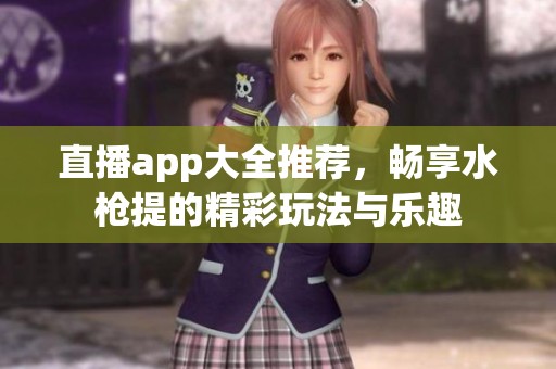 直播app大全推荐，畅享水枪提的精彩玩法与乐趣