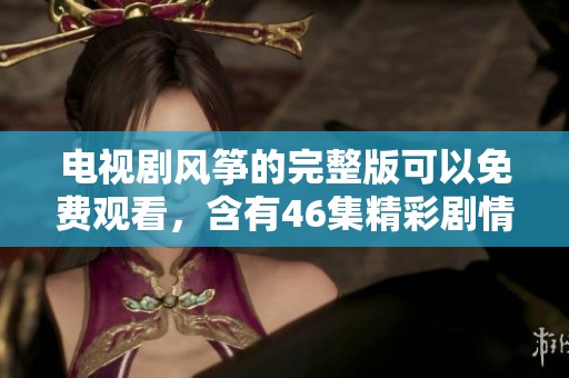 电视剧风筝的完整版可以免费观看，含有46集精彩剧情内容