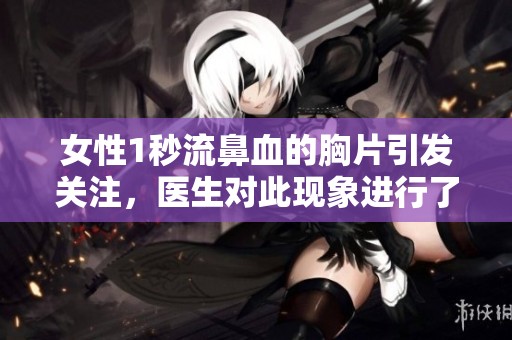 女性1秒流鼻血的胸片引发关注，医生对此现象进行了详细分析