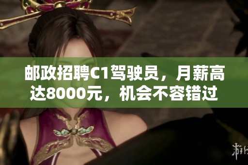 邮政招聘C1驾驶员，月薪高达8000元，机会不容错过！