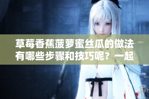 草莓香蕉菠萝蜜丝瓜的做法有哪些步骤和技巧呢？一起来了解一下吧！