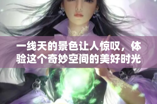 一线天的景色让人惊叹，体验这个奇妙空间的美好时光