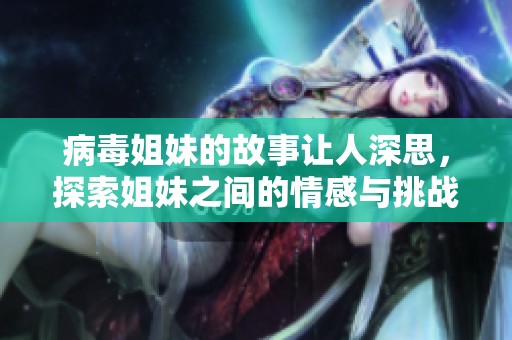 病毒姐妹的故事让人深思，探索姐妹之间的情感与挑战