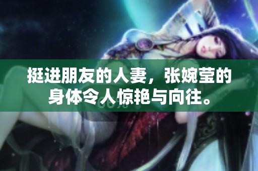 挺进朋友的人妻，张婉莹的身体令人惊艳与向往。