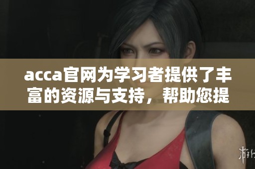 acca官网为学习者提供了丰富的资源与支持，帮助您提升会计专业技能