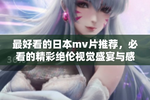 最好看的日本mv片推荐，必看的精彩绝伦视觉盛宴与感人故事相融