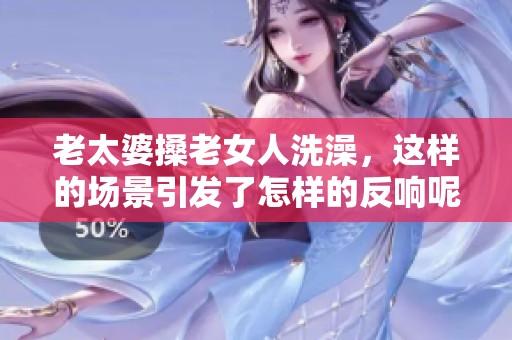 老太婆搡老女人洗澡，这样的场景引发了怎样的反响呢