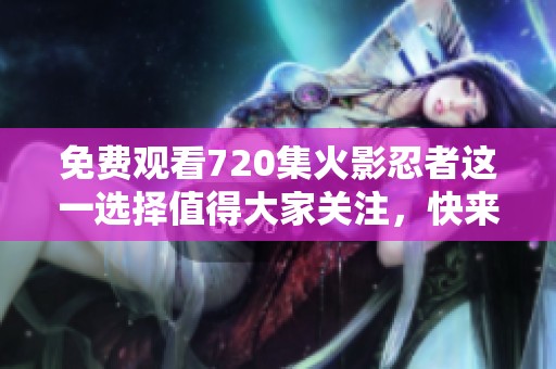免费观看720集火影忍者这一选择值得大家关注，快来体验吧！