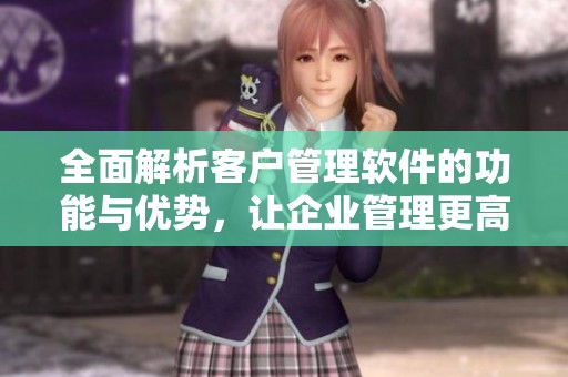 全面解析客户管理软件的功能与优势，让企业管理更高效