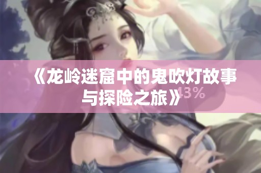 《龙岭迷窟中的鬼吹灯故事与探险之旅》