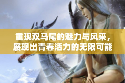 重现双马尾的魅力与风采，展现出青春活力的无限可能