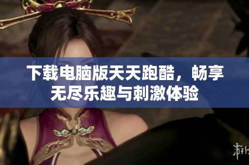 下载电脑版天天跑酷，畅享无尽乐趣与刺激体验