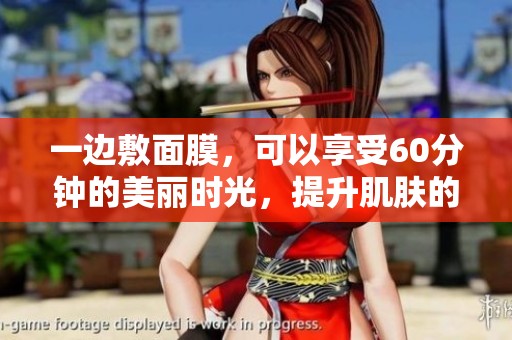 一边敷面膜，可以享受60分钟的美丽时光，提升肌肤的水润度和光泽感
