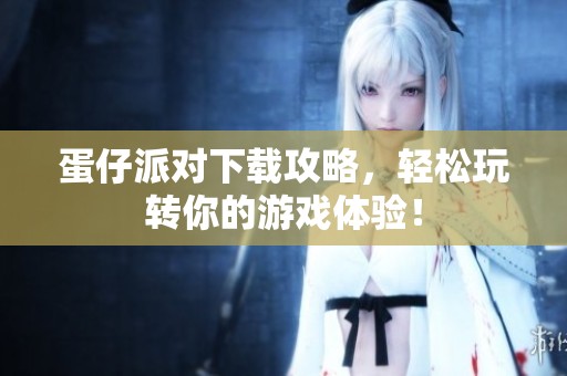 蛋仔派对下载攻略，轻松玩转你的游戏体验！