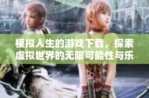 模拟人生的游戏下载，探索虚拟世界的无限可能性与乐趣