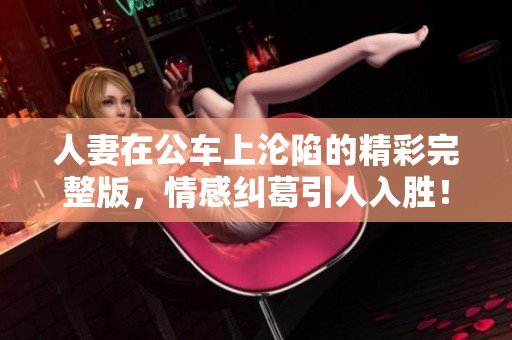 人妻在公车上沦陷的精彩完整版，情感纠葛引人入胜！