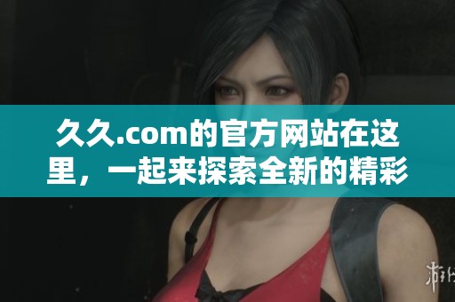 **.com的官方网站在这里，一起来探索全新的精彩内容吧