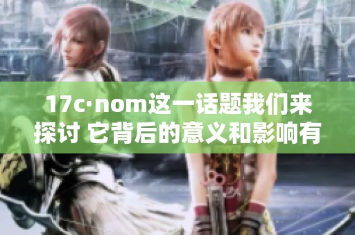 17c·nom这一话题我们来探讨 它背后的意义和影响有哪些呢
