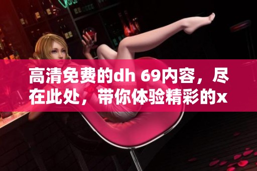 高清免费的dh 69内容，尽在此处，带你体验精彩的xxxx视频。