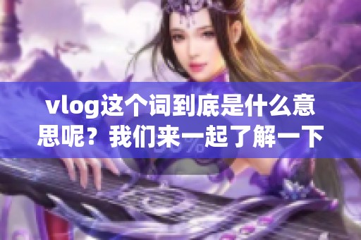 vlog这个词到底是什么意思呢？我们来一起了解一下vlog的含义吧