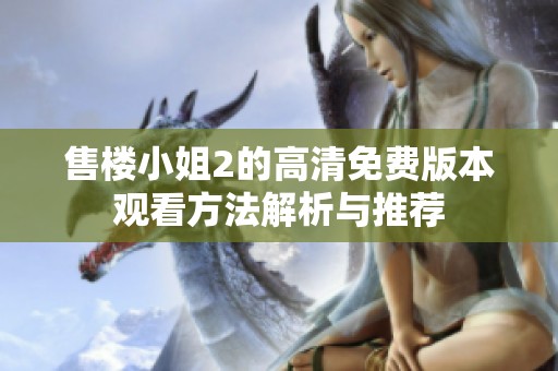 售楼小姐2的高清免费版本观看方法解析与推荐