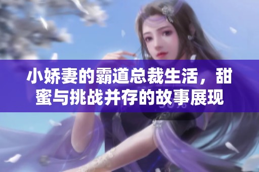小娇妻的霸道总裁生活，甜蜜与挑战并存的故事展现