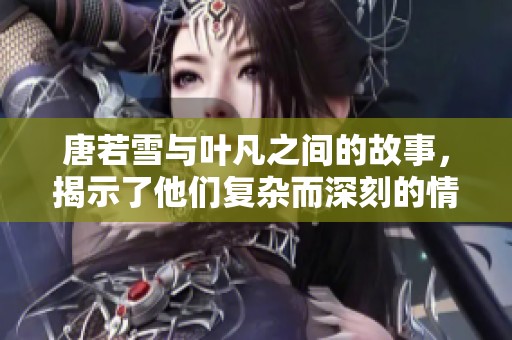 唐若雪与叶凡之间的故事，揭示了他们复杂而深刻的情感关系。