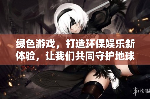 绿色游戏，打造环保娱乐新体验，让我们共同守护地球家园。