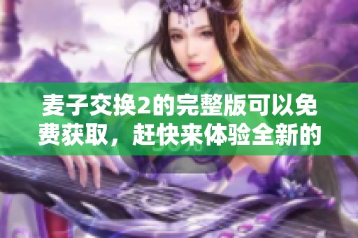 麦子交换2的完整版可以免费获取，赶快来体验全新的游戏乐趣吧