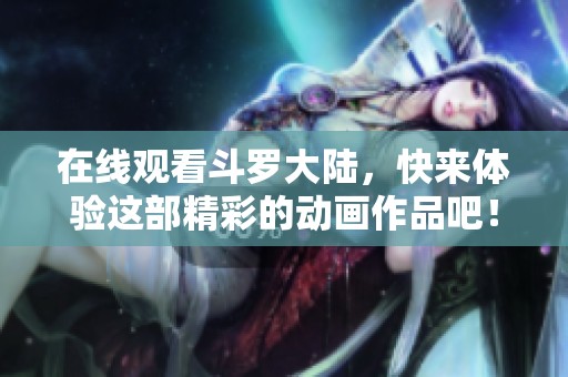 在线观看斗罗大陆，快来体验这部精彩的动画作品吧！