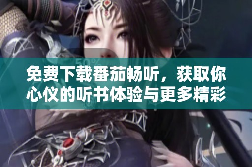 免费下载番茄畅听，获取你心仪的听书体验与更多精彩内容