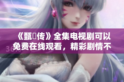 《甄嬛传》全集电视剧可以免费在线观看，精彩剧情不容错过！