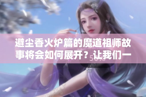 避尘香火炉篇的魔道祖师故事将会如何展开？让我们一起探讨吧！