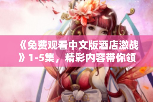《免费观看中文版酒店激战》1-5集，精彩内容带你领略不一样的竞争魅力