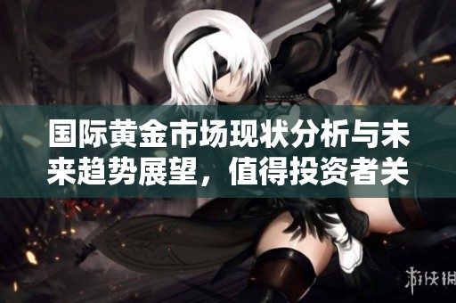 国际黄金市场现状分析与未来趋势展望，值得投资者关注的机会和风险
