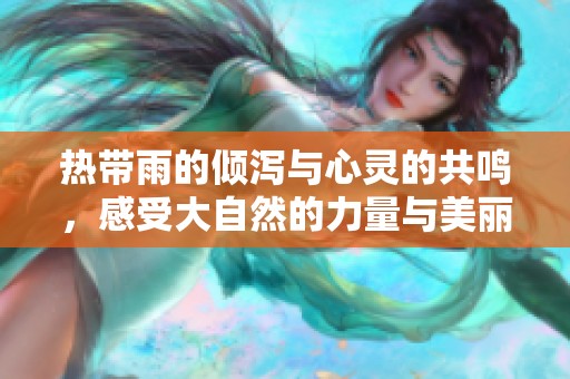 热带雨的倾泻与心灵的共鸣，感受大自然的力量与美丽