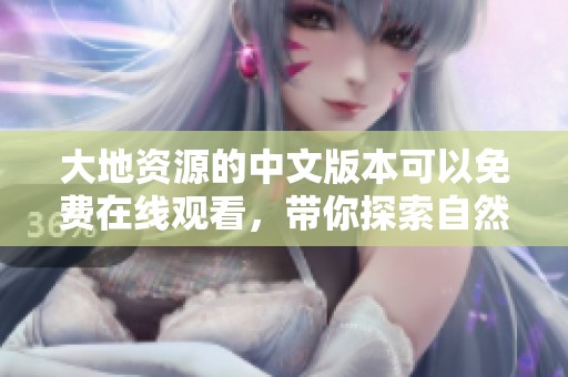 大地资源的中文版本可以免费在线观看，带你探索自然的无穷魅力与奥秘。