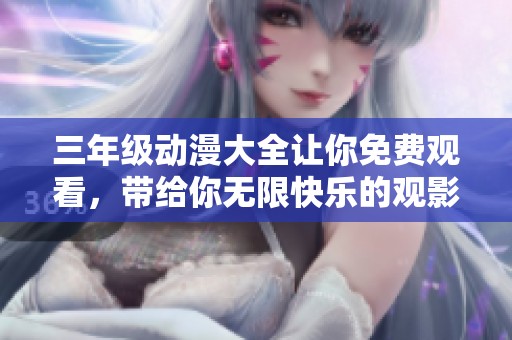 三年级动漫大全让你免费观看，带给你无限快乐的观影体验