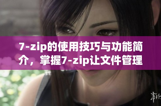 7-zip的使用技巧与功能简介，掌握7-zip让文件管理更轻松