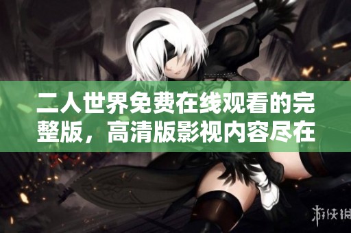 二人世界免费在线观看的完整版，高清版影视内容尽在这里！
