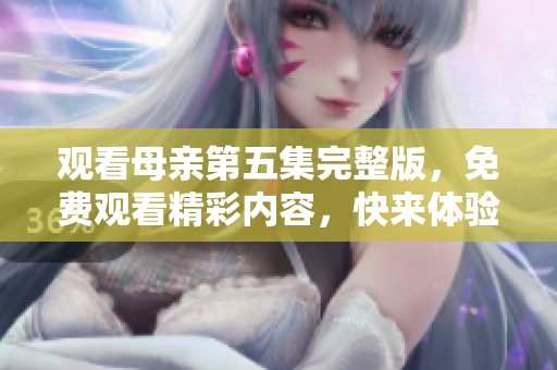 观看母亲第五集完整版，免费观看精彩内容，快来体验吧！