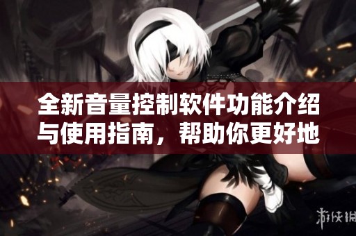 全新音量控制软件功能介绍与使用指南，帮助你更好地管理音量调整