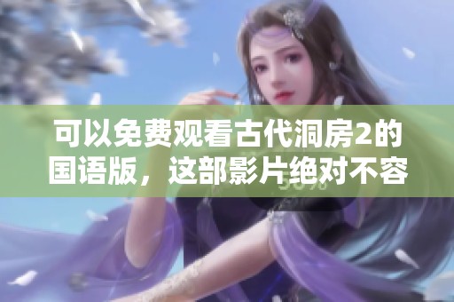 可以免费观看古代洞房2的国语版，这部影片绝对不容错过！