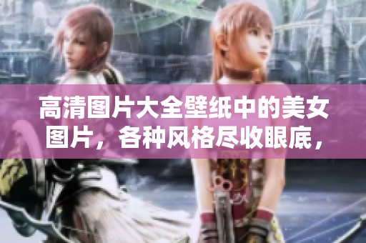 高清图片大全壁纸中的美女图片，各种风格尽收眼底，快来欣赏吧！