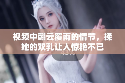 视频中翻云覆雨的情节，揉她的双乳让人惊艳不已