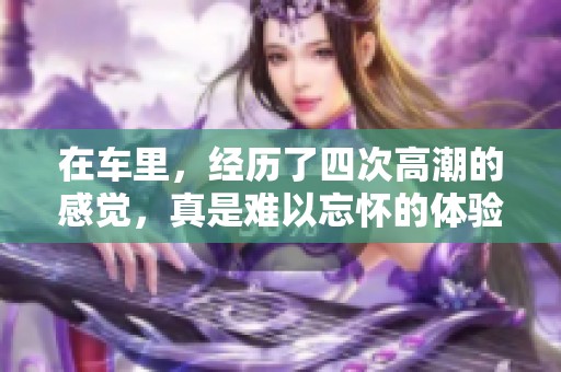 在车里，经历了四次高潮的感觉，真是难以忘怀的体验。